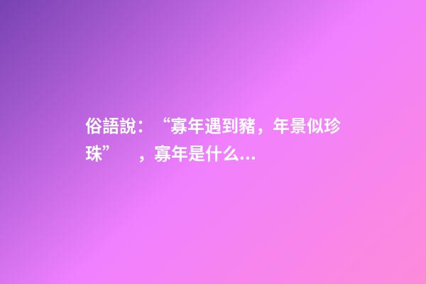 俗語說：“寡年遇到豬，年景似珍珠”，寡年是什么？是好是壞？